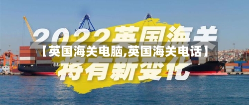 【英国海关电脑,英国海关电话】-第2张图片