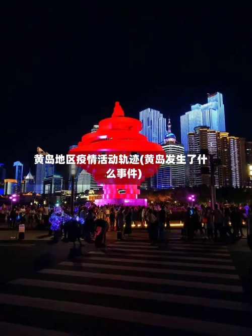 黄岛地区疫情活动轨迹(黄岛发生了什么事件)