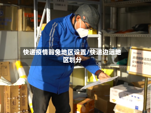 快递疫情豁免地区设置/快递边远地区划分-第2张图片