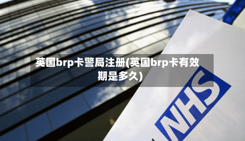 英国brp卡警局注册(英国brp卡有效期是多久)-第2张图片