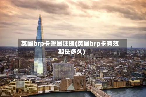 英国brp卡警局注册(英国brp卡有效期是多久)-第3张图片