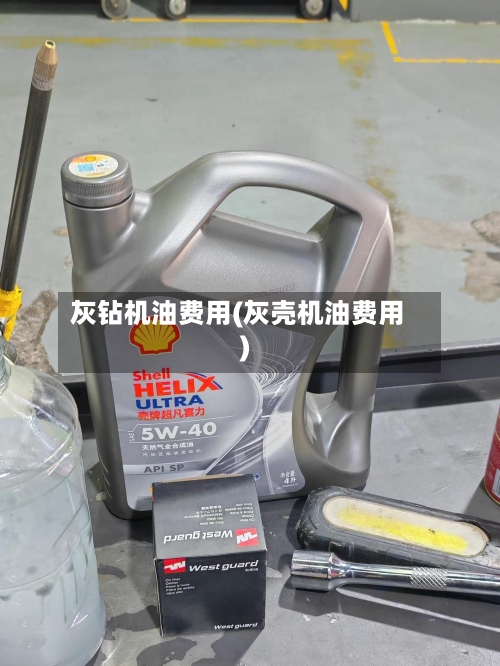 灰钻机油费用(灰壳机油费用)
