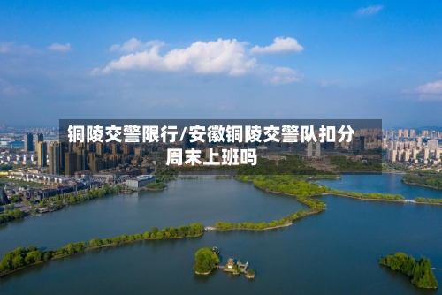 铜陵交警限行/安徽铜陵交警队扣分周末上班吗-第3张图片