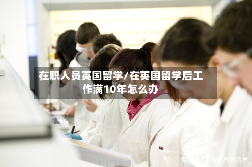 在职人员英国留学/在英国留学后工作满10年怎么办-第2张图片