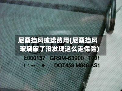 尼桑挡风玻璃费用(尼桑挡风玻璃破了没发现这么走保险)