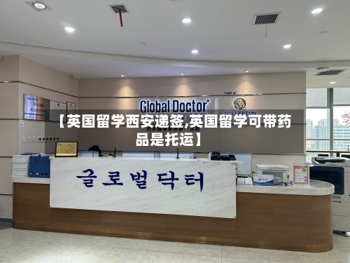 【英国留学西安递签,英国留学可带药品是托运】-第2张图片