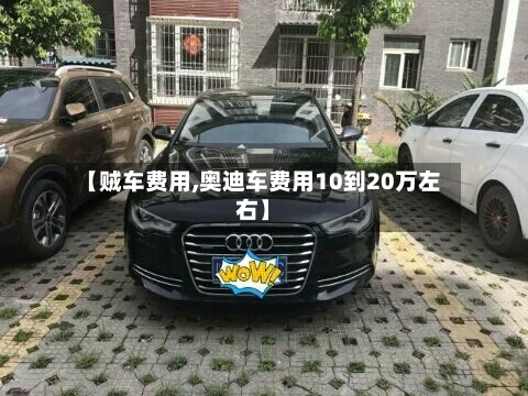 【贼车费用,奥迪车费用10到20万左右】