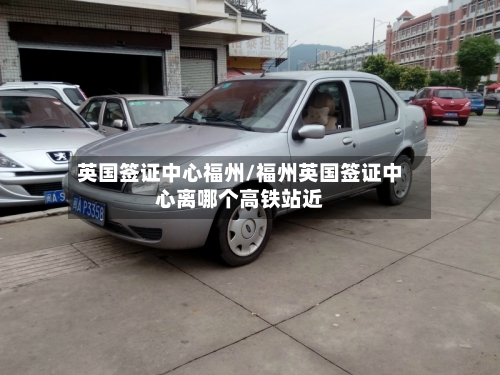 英国签证中心福州/福州英国签证中心离哪个高铁站近-第2张图片