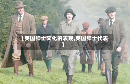 【英国绅士文化的表现,英国绅士代表】-第3张图片