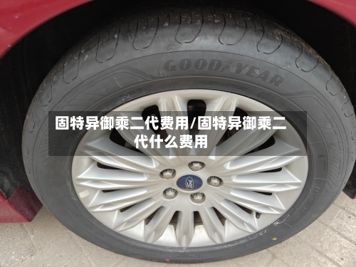 固特异御乘二代费用/固特异御乘二代什么费用