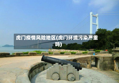虎门疫情风险地区(虎门环境污染严重吗)