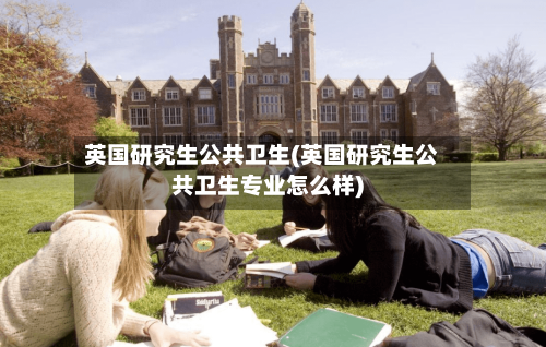 英国研究生公共卫生(英国研究生公共卫生专业怎么样)