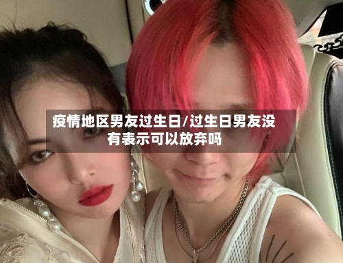 疫情地区男友过生日/过生日男友没有表示可以放弃吗-第3张图片
