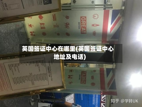 英国签证中心在哪里(英国签证中心地址及电话)-第2张图片