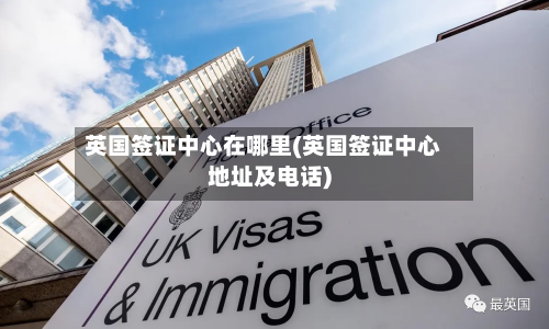 英国签证中心在哪里(英国签证中心地址及电话)
