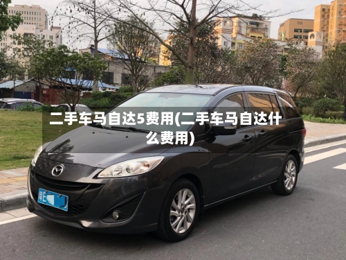 二手车马自达5费用(二手车马自达什么费用)-第3张图片