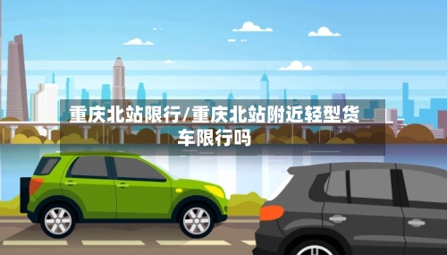 重庆北站限行/重庆北站附近轻型货车限行吗