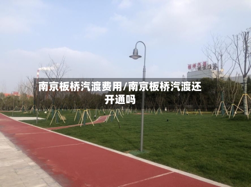 南京板桥汽渡费用/南京板桥汽渡还开通吗
