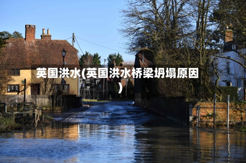 英国洪水(英国洪水桥梁坍塌原因)-第2张图片