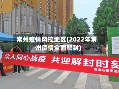 常州疫情风控地区(2022年常州疫情全面解封)