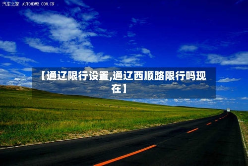 【通辽限行设置,通辽西顺路限行吗现在】