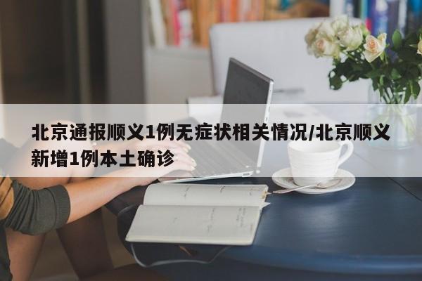 北京通报顺义1例无症状相关情况/北京顺义新增1例本土确诊