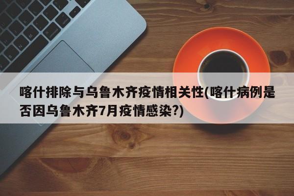 喀什排除与乌鲁木齐疫情相关性(喀什病例是否因乌鲁木齐7月疫情感染?)
