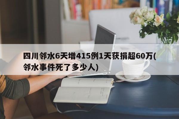四川邻水6天增415例1天获捐超60万(邻水事件死了多少人)