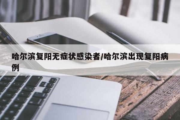 哈尔滨复阳无症状感染者/哈尔滨出现复阳病例