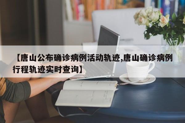 【唐山公布确诊病例活动轨迹,唐山确诊病例行程轨迹实时查询】