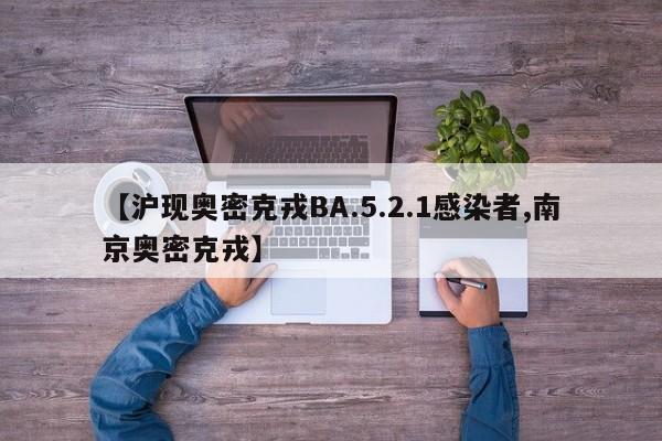 【沪现奥密克戎BA.5.2.1感染者,南京奥密克戎】