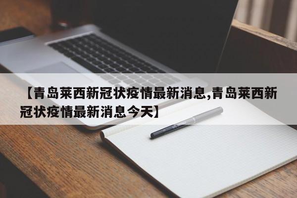 【青岛莱西新冠状疫情最新消息,青岛莱西新冠状疫情最新消息今天】