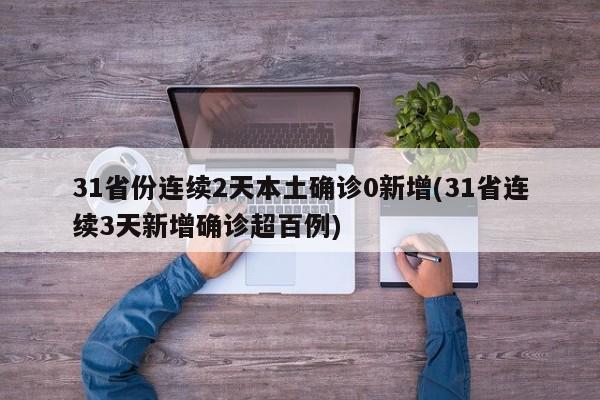 31省份连续2天本土确诊0新增(31省连续3天新增确诊超百例)