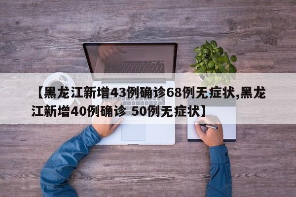 【黑龙江新增43例确诊68例无症状,黑龙江新增40例确诊 50例无症状】