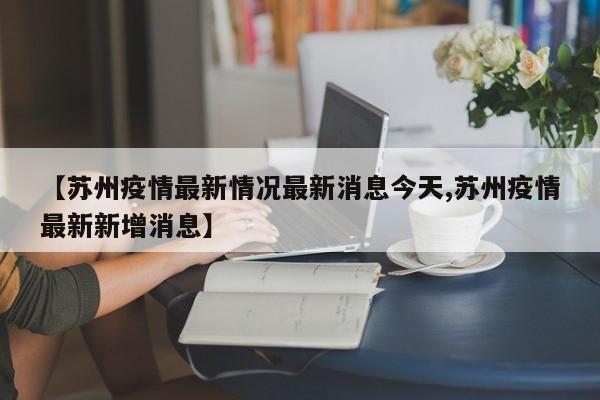 【苏州疫情最新情况最新消息今天,苏州疫情最新新增消息】