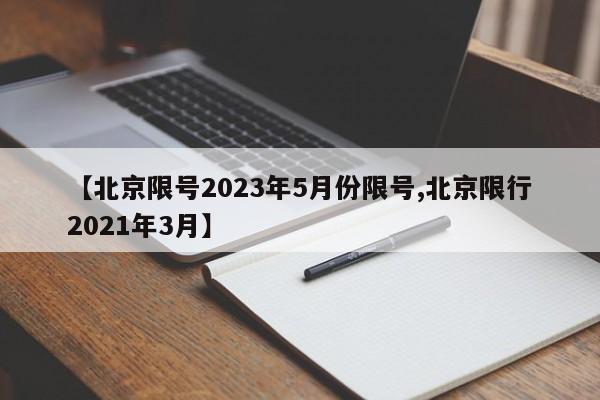 【北京限号2023年5月份限号,北京限行2021年3月】