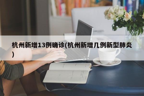 杭州新增13例确诊(杭州新增几例新型肺炎)