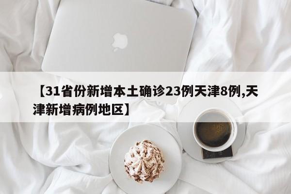 【31省份新增本土确诊23例天津8例,天津新增病例地区】