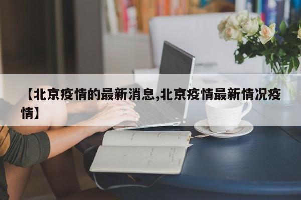 【北京疫情的最新消息,北京疫情最新情况疫情】
