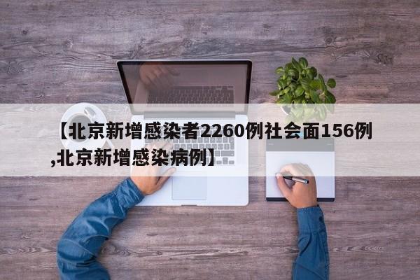 【北京新增感染者2260例社会面156例,北京新增感染病例】