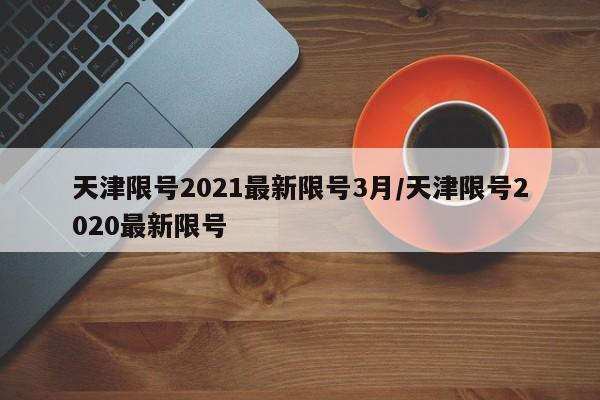 天津限号2021最新限号3月/天津限号2020最新限号