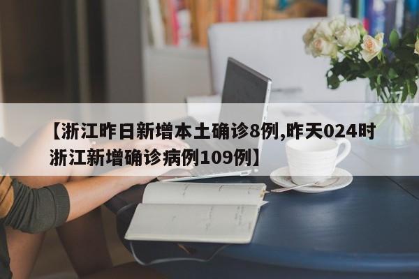 【浙江昨日新增本土确诊8例,昨天024时 浙江新增确诊病例109例】