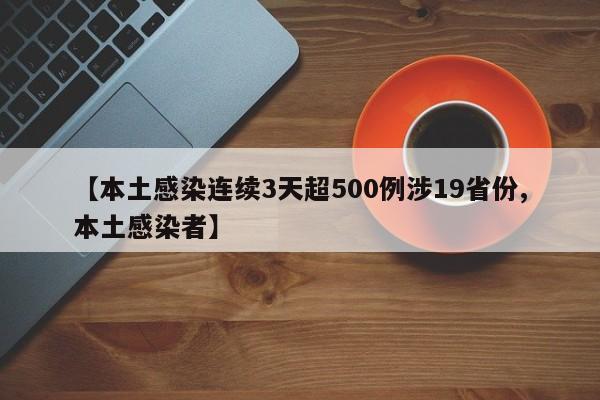 【本土感染连续3天超500例涉19省份,本土感染者】