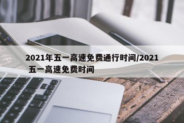 2021年五一高速免费通行时间/2021 五一高速免费时间