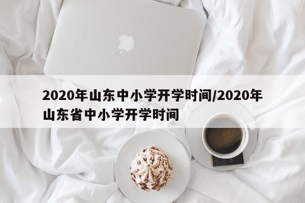 2020年山东中小学开学时间/2020年山东省中小学开学时间