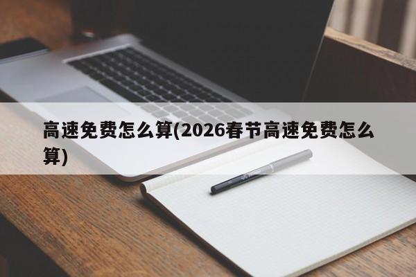高速免费怎么算(2026春节高速免费怎么算)