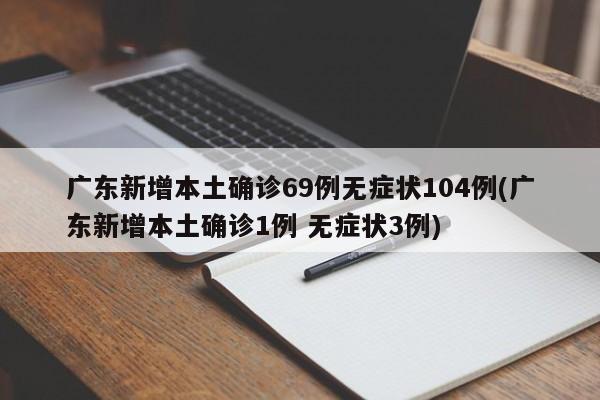 广东新增本土确诊69例无症状104例(广东新增本土确诊1例 无症状3例)