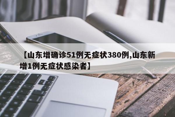 【山东增确诊51例无症状380例,山东新增1例无症状感染者】