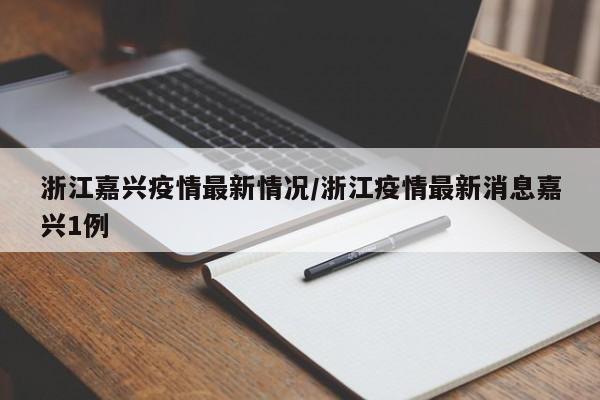 浙江嘉兴疫情最新情况/浙江疫情最新消息嘉兴1例