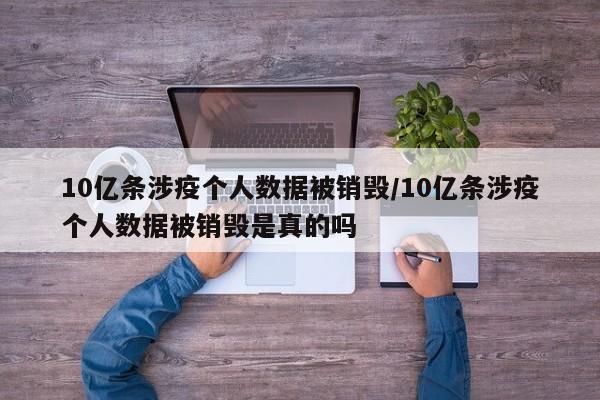 10亿条涉疫个人数据被销毁/10亿条涉疫个人数据被销毁是真的吗